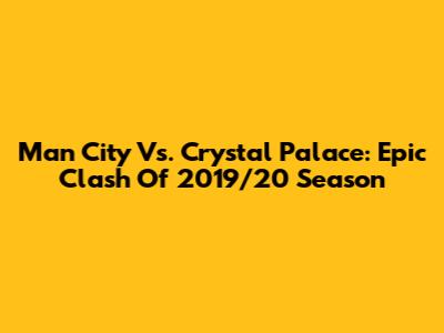 Man City Vs. Crystal Palace: Epic Clash Of 2019/20 Season