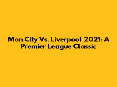 Man City Vs. Liverpool 2021: A Premier League Classic