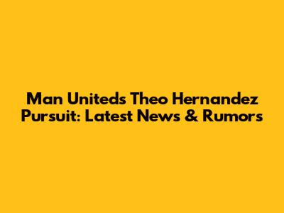 Man United's Theo Hernandez Pursuit: Latest News & Rumors