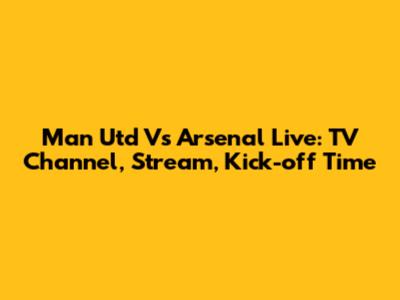 Man Utd Vs Arsenal Live: TV Channel, Stream, Kick-off Time