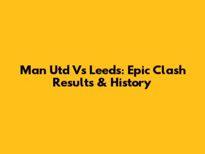 Man Utd Vs Leeds: Epic Clash Results & History