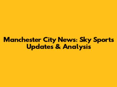Manchester City News: Sky Sports Updates & Analysis