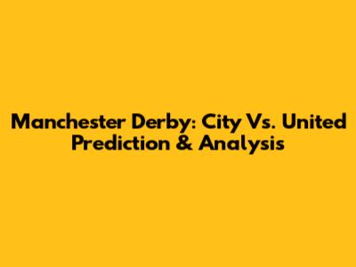 Manchester Derby: City Vs. United Prediction & Analysis