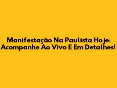 Manifestação Na Paulista Hoje: Acompanhe Ao Vivo E Em Detalhes!