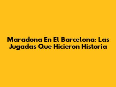 Maradona En El Barcelona: Las Jugadas Que Hicieron Historia