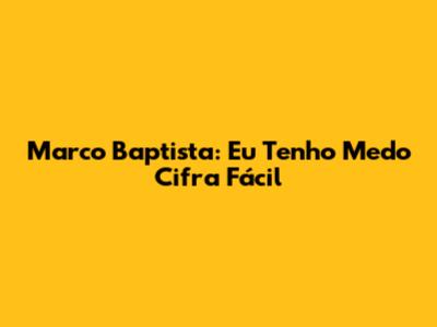 Marco Baptista: Eu Tenho Medo Cifra Fácil