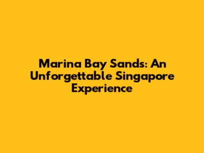 Marina Bay Sands: An Unforgettable Singapore Experience