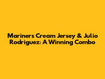 Mariners Cream Jersey & Julio Rodriguez: A Winning Combo