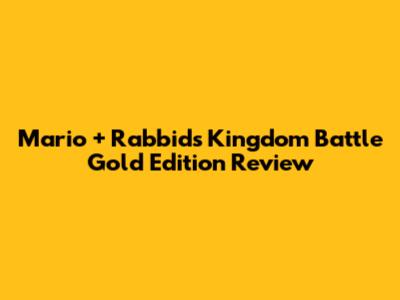 Mario + Rabbids Kingdom Battle Gold Edition Review