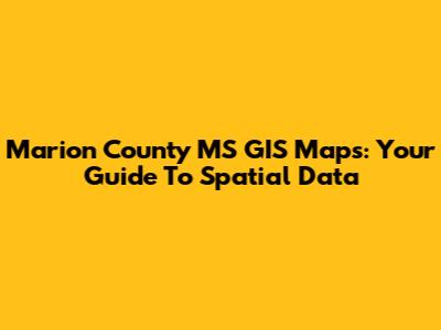 Marion County MS GIS Maps: Your Guide To Spatial Data