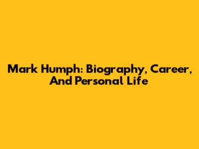 Mark Humph: Biography, Career, And Personal Life