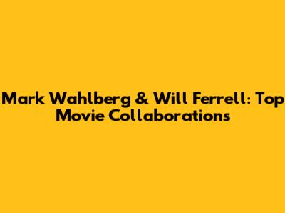 Mark Wahlberg & Will Ferrell: Top Movie Collaborations