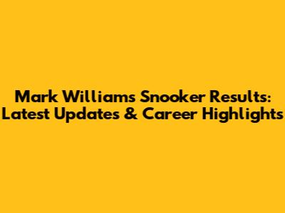 Mark Williams Snooker Results: Latest Updates & Career Highlights
