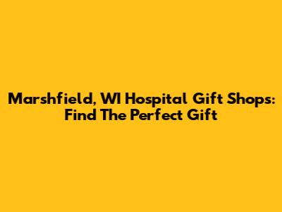Marshfield, WI Hospital Gift Shops: Find The Perfect Gift