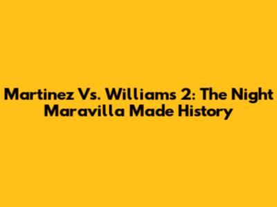 Martinez Vs. Williams 2: The Night Maravilla Made History