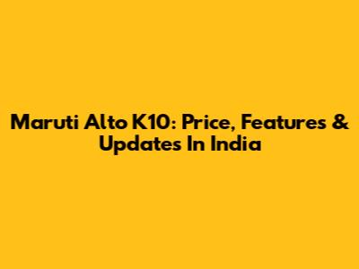 Maruti Alto K10: Price, Features & Updates In India