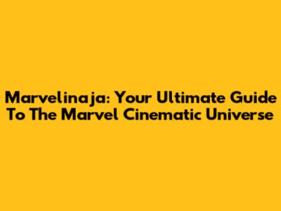Marvelinaja: Your Ultimate Guide To The Marvel Cinematic Universe