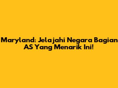Maryland: Jelajahi Negara Bagian AS Yang Menarik Ini!