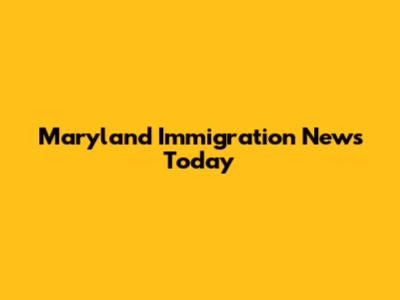 Maryland Immigration News Today