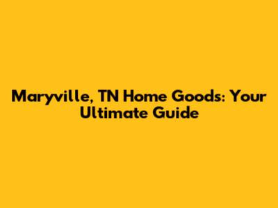 Maryville, TN Home Goods: Your Ultimate Guide