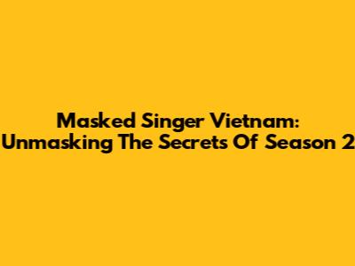 Masked Singer Vietnam: Unmasking The Secrets Of Season 2