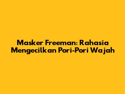 Masker Freeman: Rahasia Mengecilkan Pori-Pori Wajah
