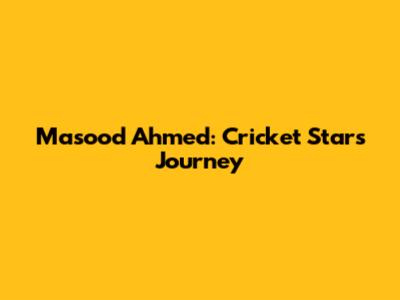 Masood Ahmed: Cricket Star's Journey