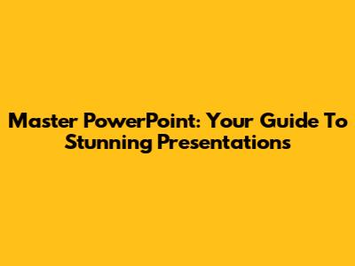 Master PowerPoint: Your Guide To Stunning Presentations