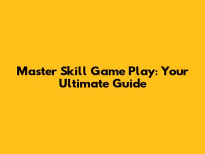Master Skill Game Play: Your Ultimate Guide