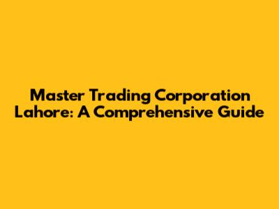 Master Trading Corporation Lahore: A Comprehensive Guide