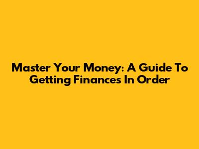 Master Your Money: A Guide To Getting Finances In Order