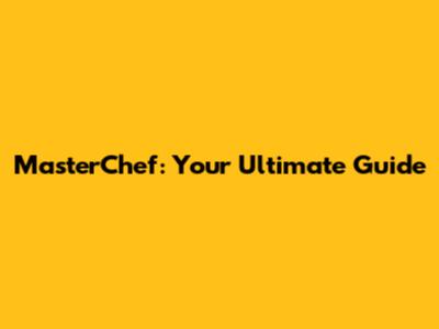 MasterChef: Your Ultimate Guide