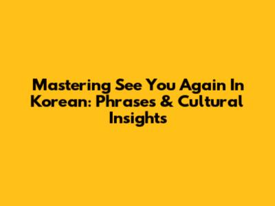 Mastering 'See You Again' In Korean: Phrases & Cultural Insights
