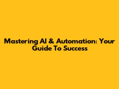 Mastering AI & Automation: Your Guide To Success