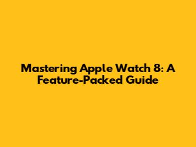 Mastering Apple Watch 8: A Feature-Packed Guide