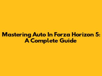 Mastering Auto In Forza Horizon 5: A Complete Guide