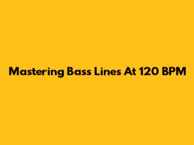 Mastering Bass Lines At 120 BPM
