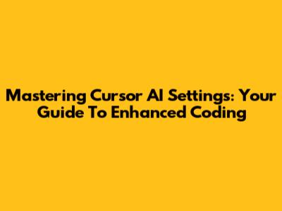 Mastering Cursor AI Settings: Your Guide To Enhanced Coding