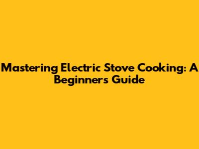 Mastering Electric Stove Cooking: A Beginner's Guide
