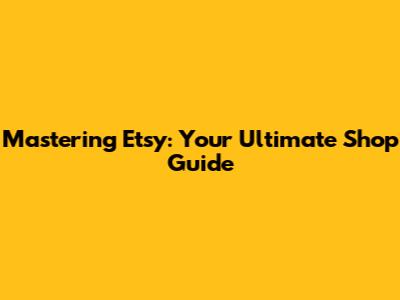 Mastering Etsy: Your Ultimate Shop Guide