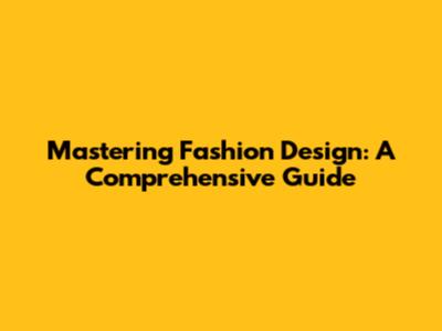Mastering Fashion Design: A Comprehensive Guide