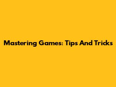 Mastering Games: Tips And Tricks
