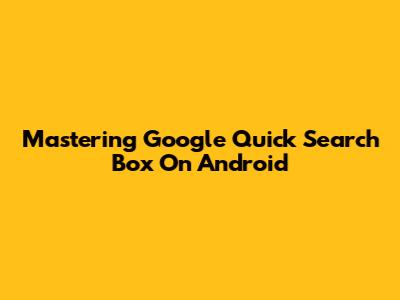 Mastering Google Quick Search Box On Android