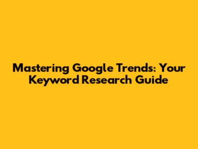 Mastering Google Trends: Your Keyword Research Guide