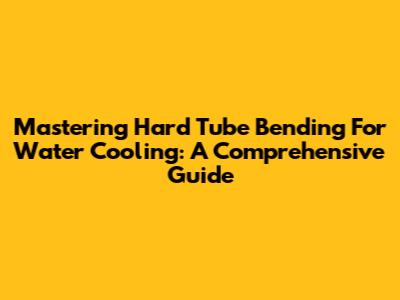 Mastering Hard Tube Bending For Water Cooling: A Comprehensive Guide