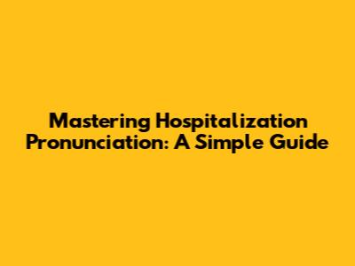 Mastering Hospitalization Pronunciation: A Simple Guide