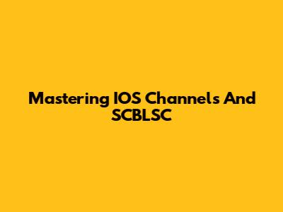Mastering IOS Channels And SCBLSC