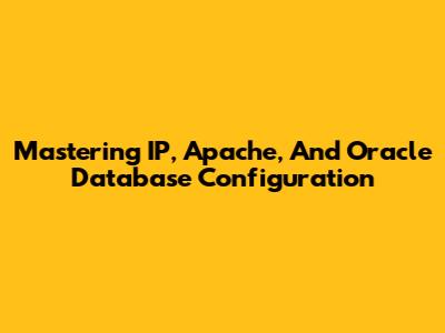 Mastering IP, Apache, And Oracle Database Configuration