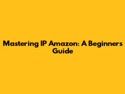 Mastering IP Amazon: A Beginner's Guide