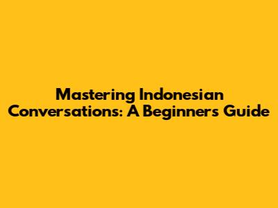 Mastering Indonesian Conversations: A Beginner's Guide
